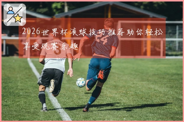 2026世界杯滚球技巧推荐助你轻松享受观赛乐趣