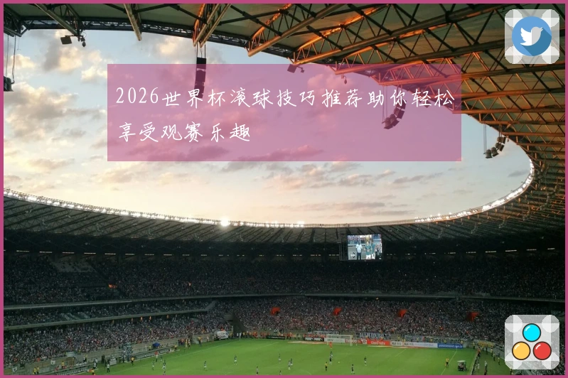 2026世界杯滚球技巧推荐助你轻松享受观赛乐趣