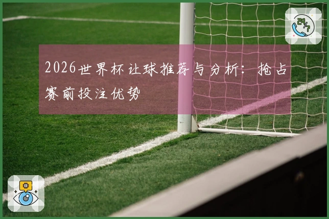 2026世界杯让球推荐与分析：抢占赛前投注优势
