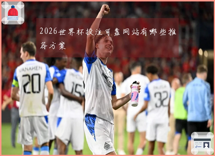 2026世界杯投注可靠网站有哪些推荐方案