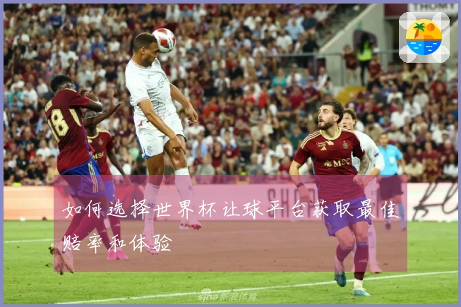 如何选择世界杯让球平台获取最佳赔率和体验