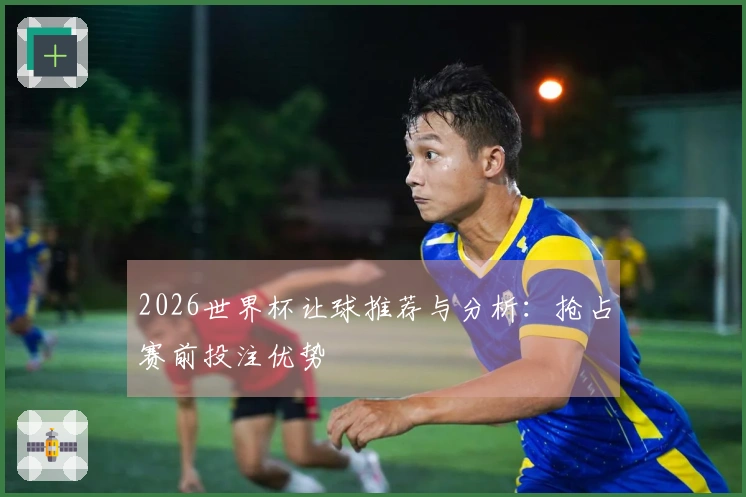 2026世界杯让球推荐与分析：抢占赛前投注优势