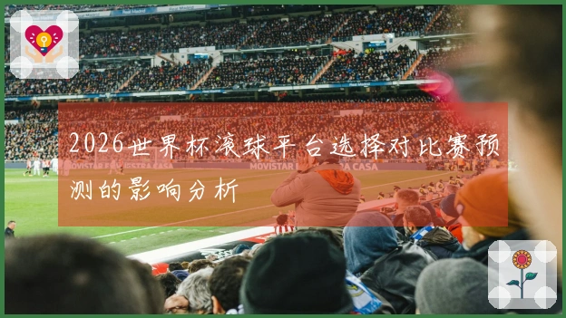 2026世界杯滚球平台选择对比赛预测的影响分析
