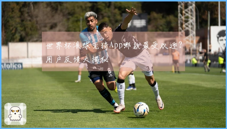 世界杯滚球竞猜App哪款最受欢迎？用户反馈大揭秘