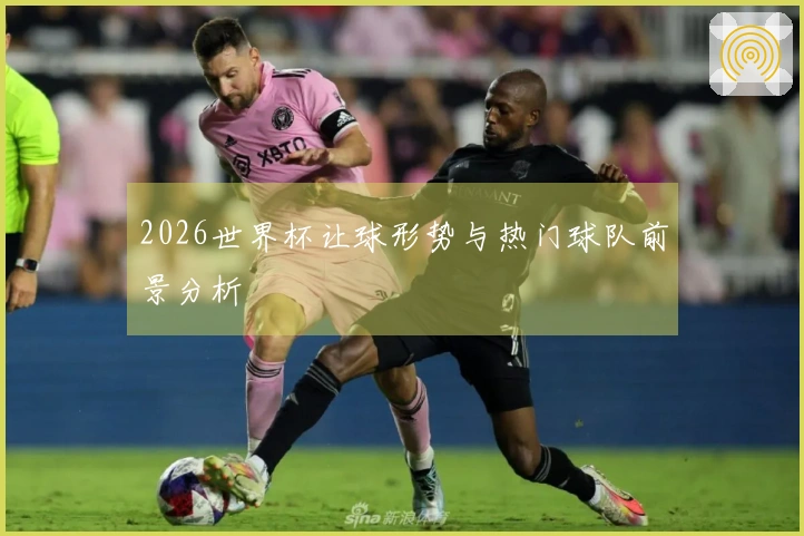 2026世界杯让球形势与热门球队前景分析